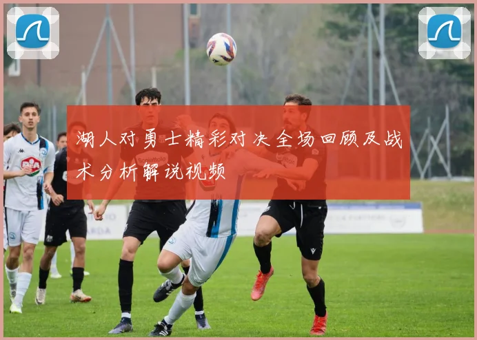 湖人对勇士精彩对决全场回顾及战术分析解说视频