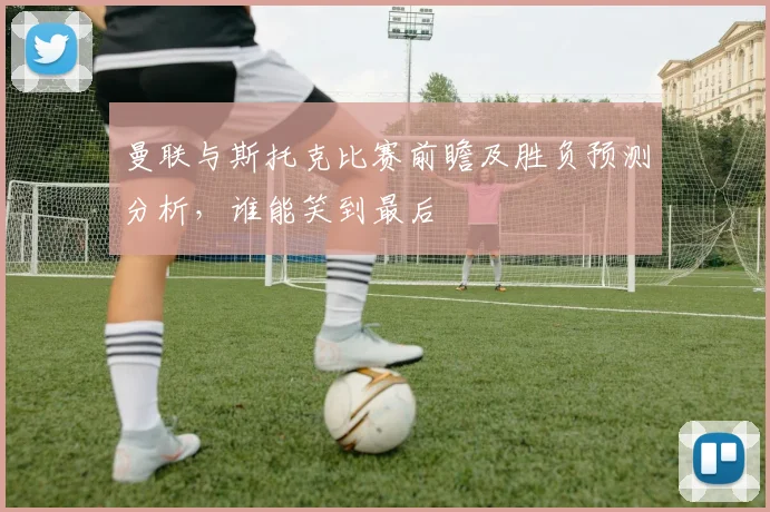 曼联与斯托克比赛前瞻及胜负预测分析，谁能笑到最后