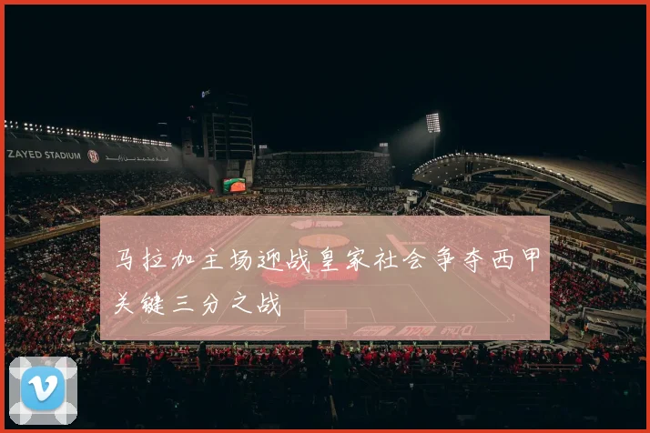 马拉加主场迎战皇家社会争夺西甲关键三分之战