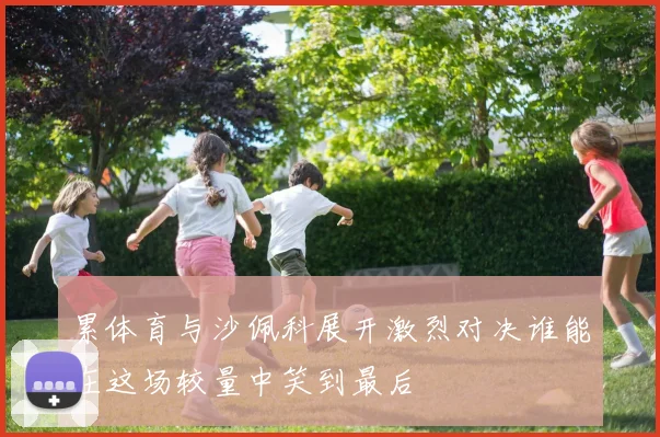 累体育与沙佩科展开激烈对决谁能在这场较量中笑到最后