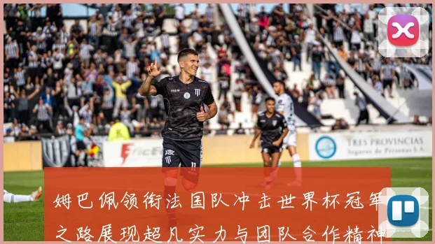姆巴佩领衔法国队冲击世界杯冠军之路展现超凡实力与团队合作精神