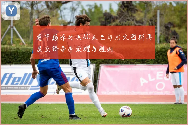意甲巅峰对决AC米兰与尤文图斯再度交锋争夺荣耀与胜利