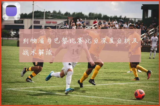 利物浦与巴黎比赛比分深度分析及战术解读
