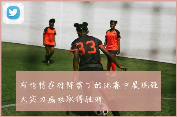 布伦特在对阵雷丁的比赛中展现强大实力成功取得胜利