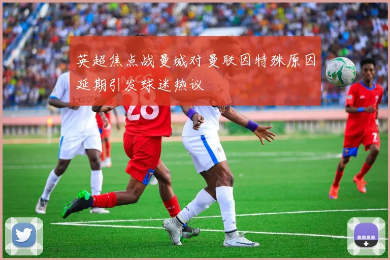英超焦点战曼城对曼联因特殊原因延期引发球迷热议