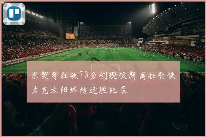 东契奇狂砍73分创现役新高独行侠力克太阳终结连胜纪录