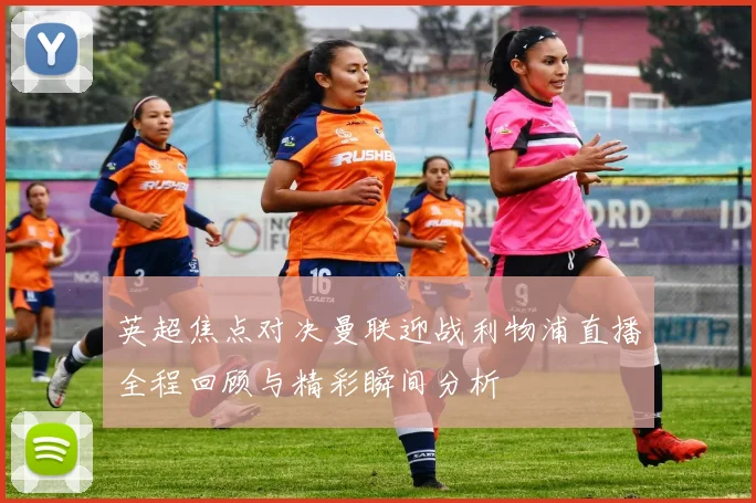 英超焦点对决曼联迎战利物浦直播全程回顾与精彩瞬间分析
