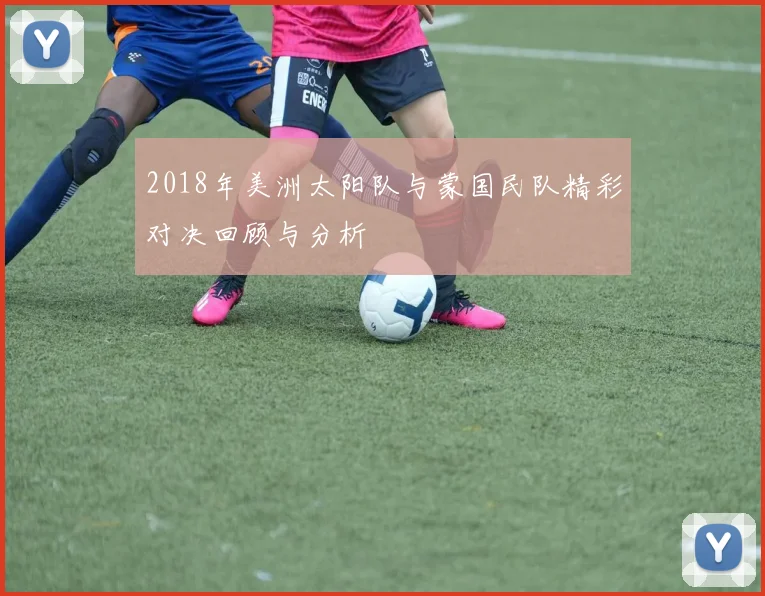 2018年美洲太阳队与蒙国民队精彩对决回顾与分析