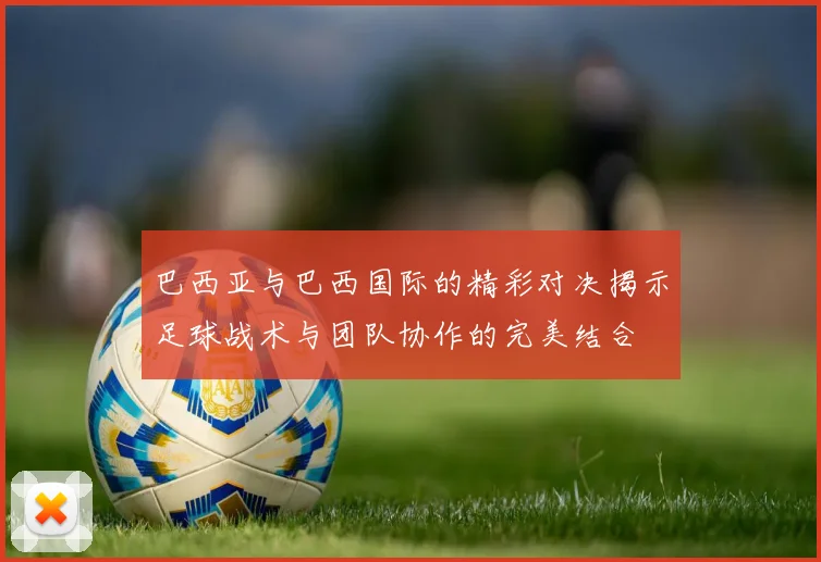 巴西亚与巴西国际的精彩对决揭示足球战术与团队协作的完美结合