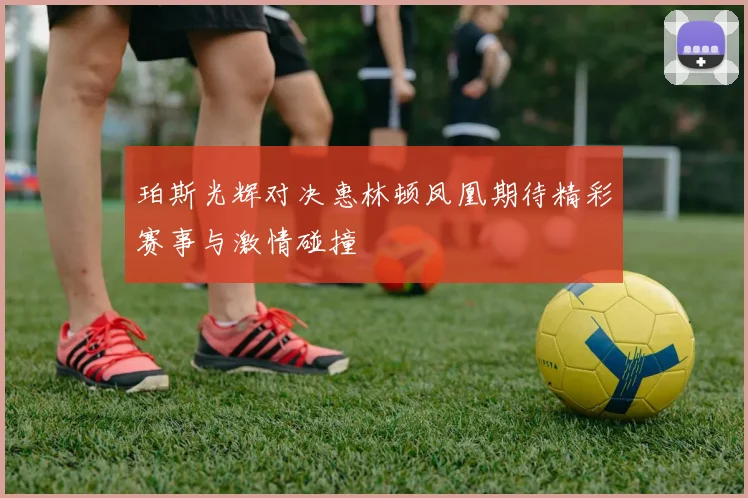 珀斯光辉对决惠林顿凤凰期待精彩赛事与激情碰撞