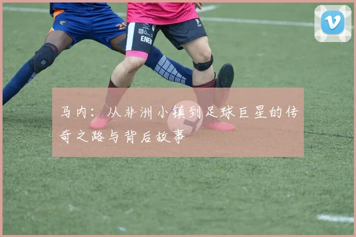 马内：从非洲小镇到足球巨星的传奇之路与背后故事