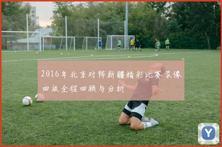 2016年北京对阵新疆精彩比赛录像回放全程回顾与分析