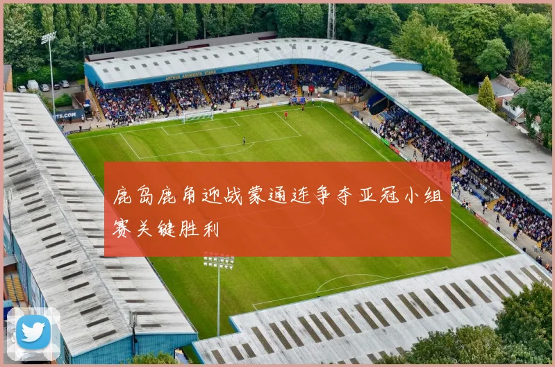 鹿岛鹿角迎战蒙通连争夺亚冠小组赛关键胜利