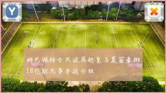 姆巴佩转会风波再起皇马夏窗豪掷18亿欧元争夺战升级