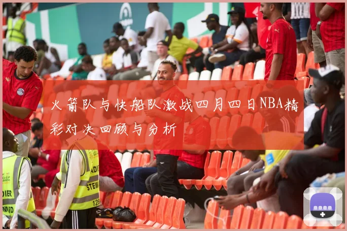 火箭队与快船队激战四月四日NBA精彩对决回顾与分析