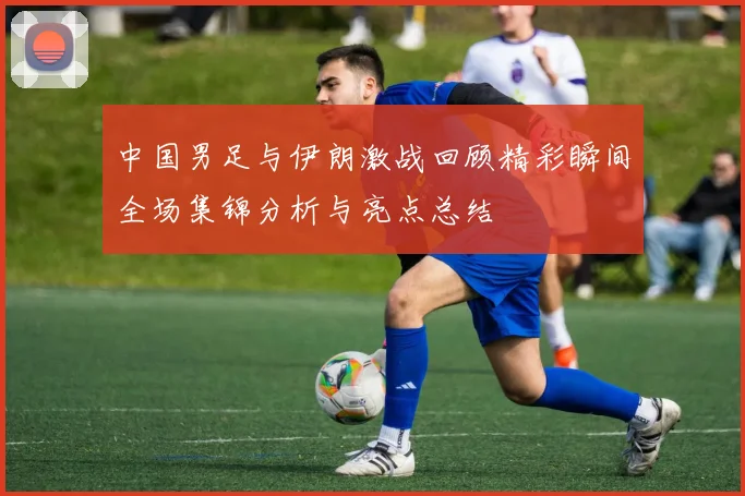 中国男足与伊朗激战回顾精彩瞬间全场集锦分析与亮点总结