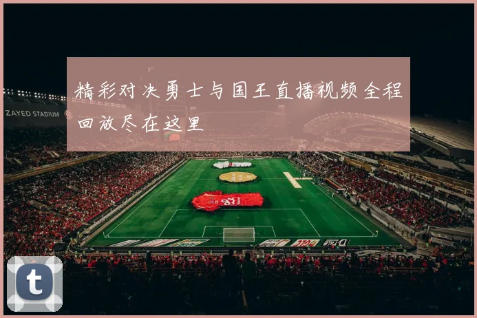 精彩对决勇士与国王直播视频全程回放尽在这里