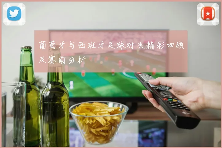 葡萄牙与西班牙足球对决精彩回顾及赛前分析