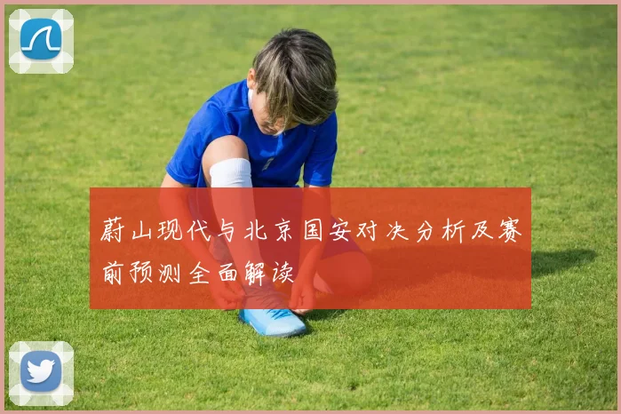 蔚山现代与北京国安对决分析及赛前预测全面解读