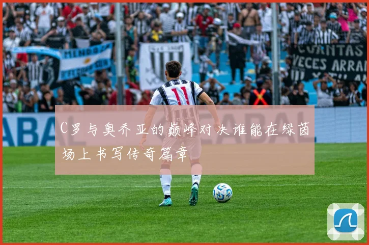 C罗与奥乔亚的巅峰对决谁能在绿茵场上书写传奇篇章