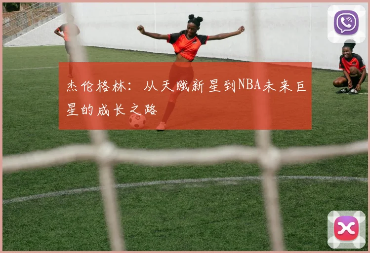 杰伦格林：从天赋新星到NBA未来巨星的成长之路