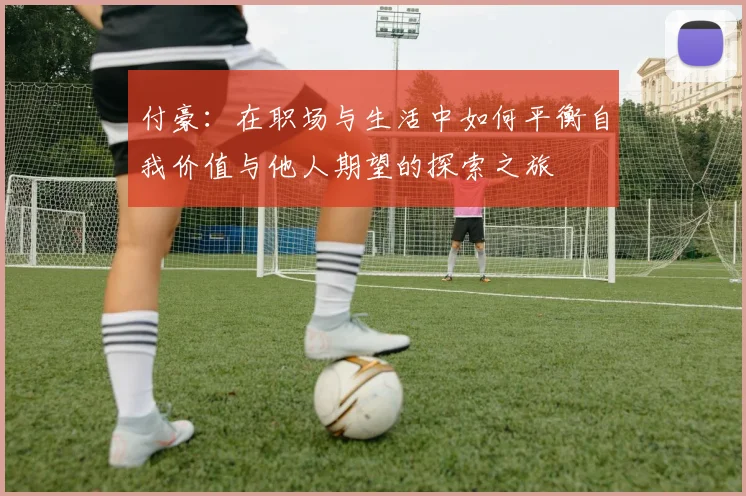付豪：在职场与生活中如何平衡自我价值与他人期望的探索之旅
