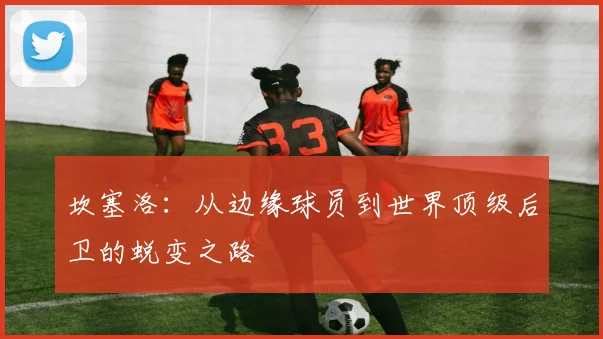 坎塞洛：从边缘球员到世界顶级后卫的蜕变之路