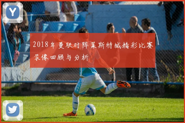 2018年曼联对阵莱斯特城精彩比赛录像回顾与分析