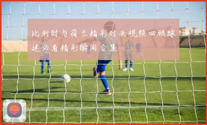 比利时与荷兰精彩对决视频回顾球迷必看精彩瞬间合集