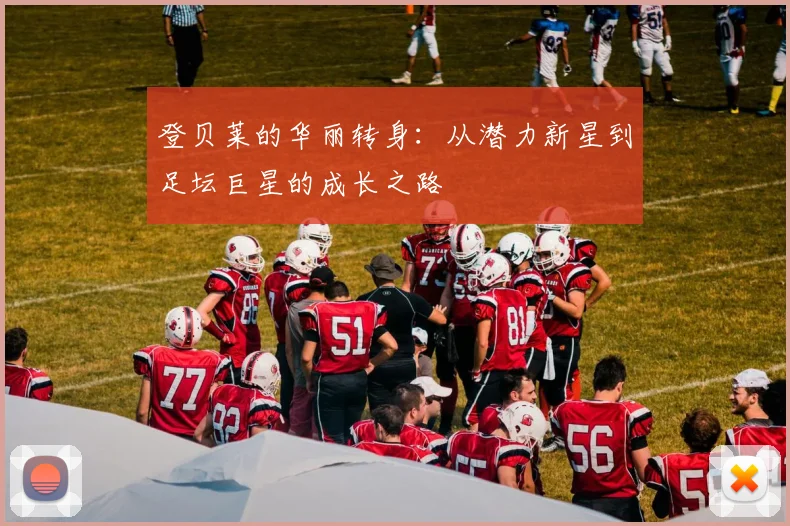 登贝莱的华丽转身：从潜力新星到足坛巨星的成长之路