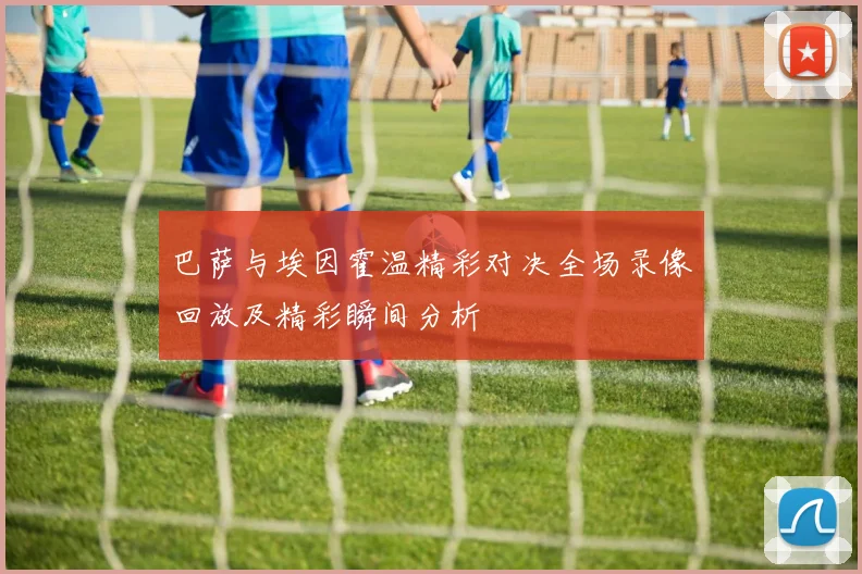 巴萨与埃因霍温精彩对决全场录像回放及精彩瞬间分析