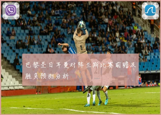 巴黎圣日耳曼对阵兰斯比赛前瞻及胜负预测分析