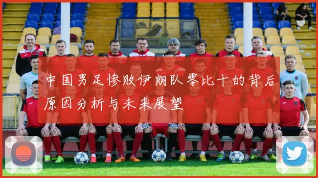 中国男足惨败伊朗队零比十的背后原因分析与未来展望