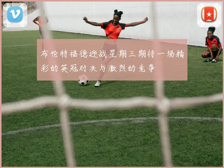 布伦特福德迎战星期三期待一场精彩的英冠对决与激烈的竞争