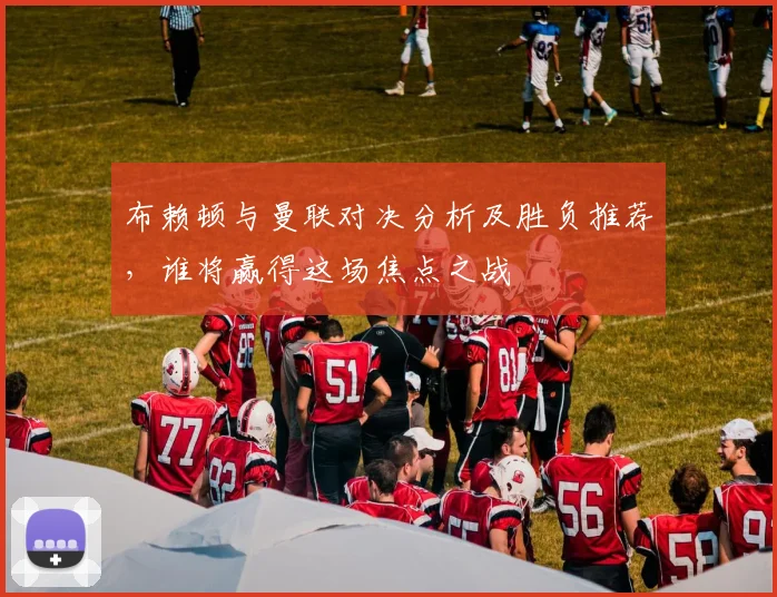 布赖顿与曼联对决分析及胜负推荐，谁将赢得这场焦点之战