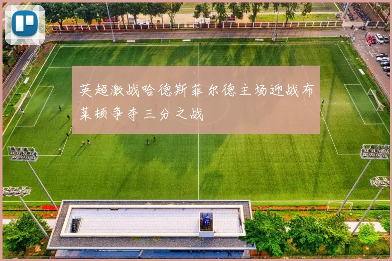 英超激战哈德斯菲尔德主场迎战布莱顿争夺三分之战