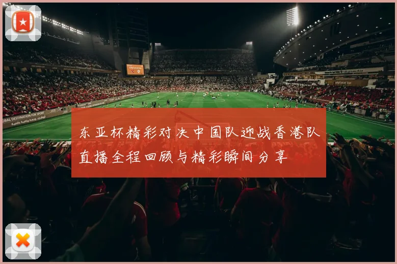 东亚杯精彩对决中国队迎战香港队直播全程回顾与精彩瞬间分享
