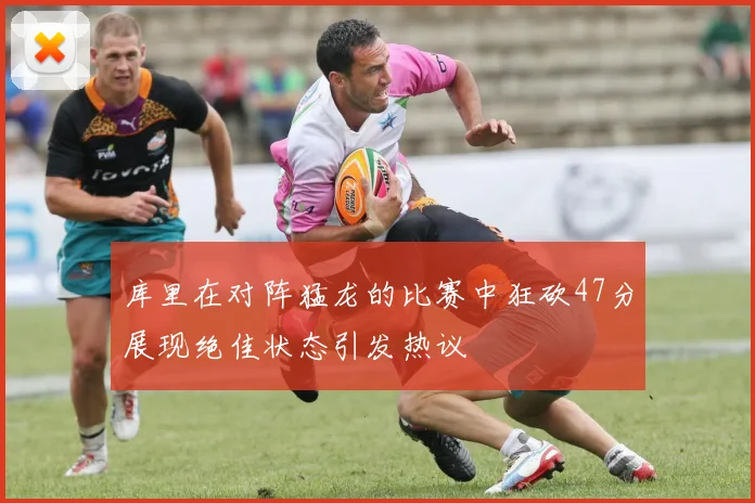 库里在对阵猛龙的比赛中狂砍47分展现绝佳状态引发热议
