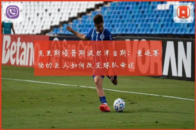 克里斯塔普斯波尔津吉斯：重返赛场的巨人如何改变球队命运