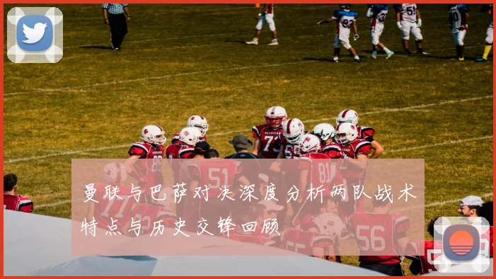 曼联与巴萨对决深度分析两队战术特点与历史交锋回顾