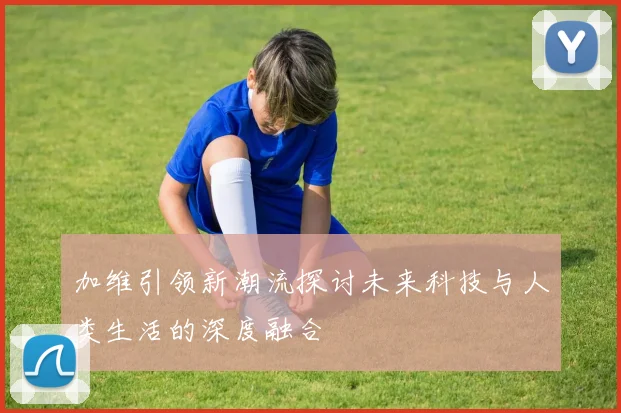 加维引领新潮流探讨未来科技与人类生活的深度融合