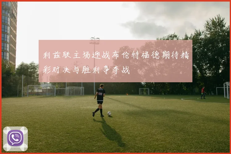 利兹联主场迎战布伦特福德期待精彩对决与胜利争夺战