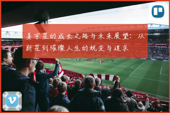 姜宇星的成长之路与未来展望：从新星到璀璨人生的蜕变与追求