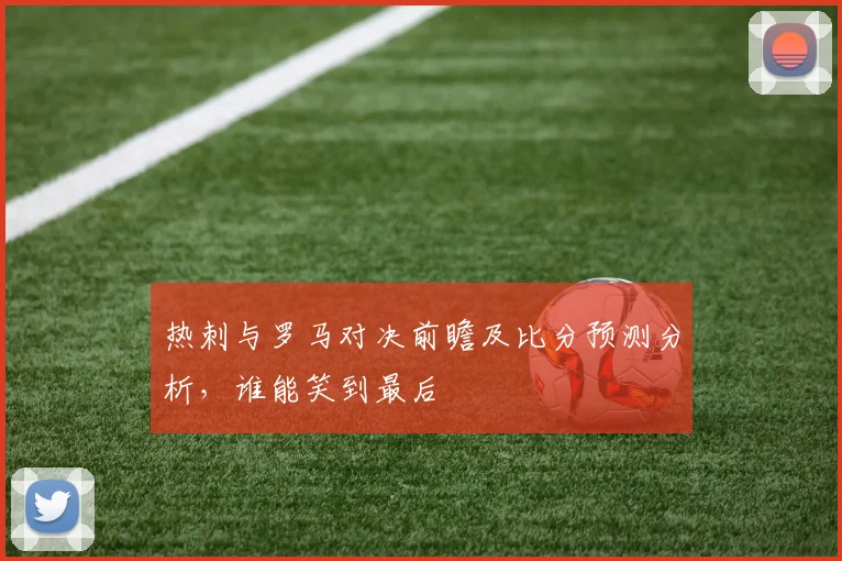 热刺与罗马对决前瞻及比分预测分析，谁能笑到最后
