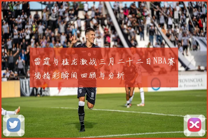 雷霆与猛龙激战三月二十二日NBA赛场精彩瞬间回顾与分析