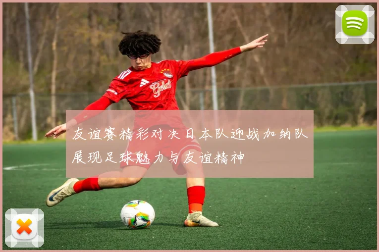 友谊赛精彩对决日本队迎战加纳队展现足球魅力与友谊精神