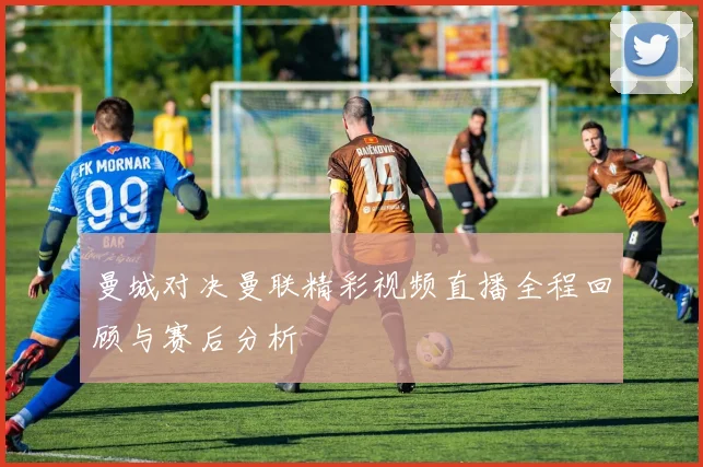 曼城对决曼联精彩视频直播全程回顾与赛后分析