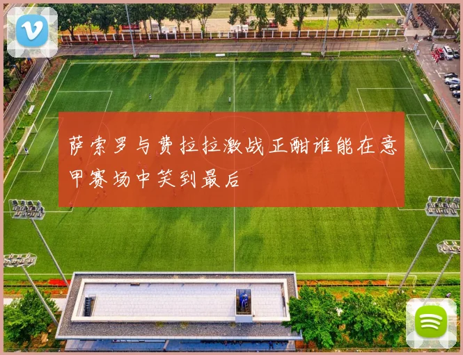 萨索罗与费拉拉激战正酣谁能在意甲赛场中笑到最后