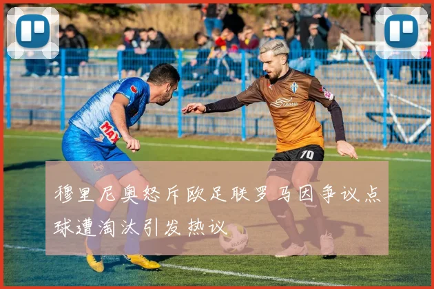 穆里尼奥怒斥欧足联罗马因争议点球遭淘汰引发热议