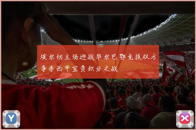 埃尔切主场迎战毕尔巴鄂竞技双方争夺西甲宝贵积分之战